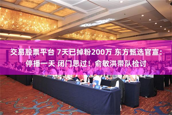 交易股票平台 7天已掉粉200万 东方甄选官宣：停播一天 闭门思过！俞敏洪带队检讨