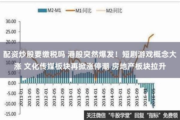 配资炒股要缴税吗 港股突然爆发！短剧游戏概念大涨 文化传媒板块再掀涨停潮 房地产板块拉升