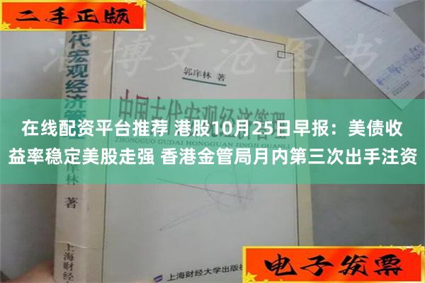 在线配资平台推荐 港股10月25日早报：美债收益率稳定美股走强 香港金管局月内第三次出手注资