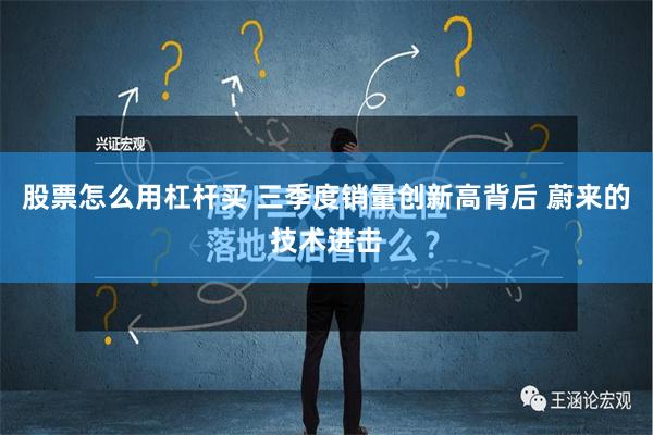 股票怎么用杠杆买 三季度销量创新高背后 蔚来的技术进击