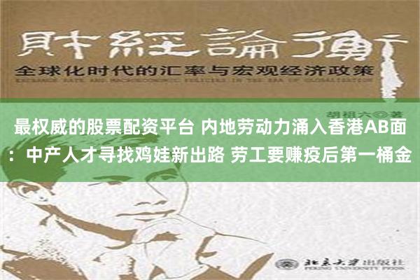 最权威的股票配资平台 内地劳动力涌入香港AB面：中产人才寻找鸡娃新出路 劳工要赚疫后第一桶金