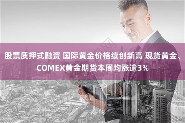 股票质押式融资 国际黄金价格续创新高 现货黄金、COMEX黄金期货本周均涨逾3%