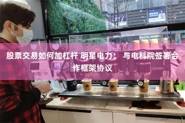 股票交易如何加杠杆 明星电力： 与电科院签署合作框架协议