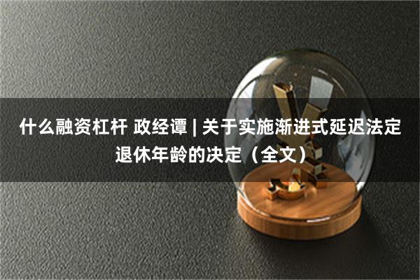 什么融资杠杆 政经谭 | 关于实施渐进式延迟法定退休年龄的决定（全文）