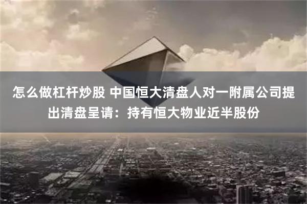 怎么做杠杆炒股 中国恒大清盘人对一附属公司提出清盘呈请：持有恒大物业近半股份