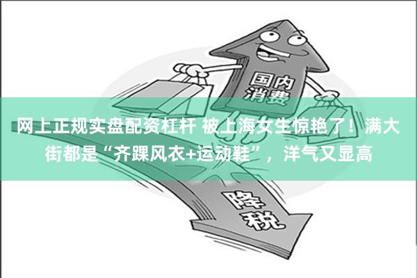 网上正规实盘配资杠杆 被上海女生惊艳了！满大街都是“齐踝风衣+运动鞋”，洋气又显高