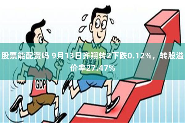 股票能配资吗 9月13日齐翔转2下跌0.12%，转股溢价率27.47%