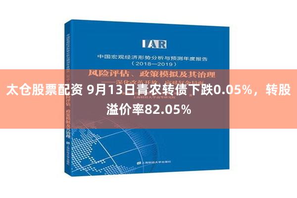 太仓股票配资 9月13日青农转债下跌0.05%，转股溢价率82.05%