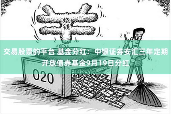 交易股票的平台 基金分红：中银证券安汇三年定期开放债券基金9月19日分红