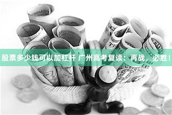 股票多少钱可以加杠杆 广州高考复读：再战，必胜！