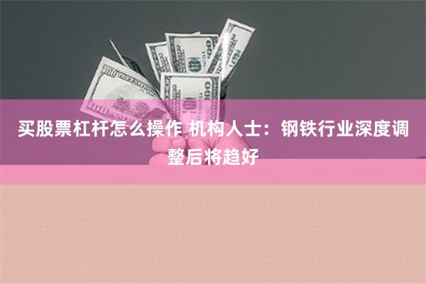 买股票杠杆怎么操作 机构人士：钢铁行业深度调整后将趋好