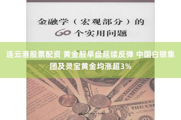 连云港股票配资 黄金股早盘延续反弹 中国白银集团及灵宝黄金均涨超3%