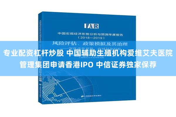 专业配资杠杆炒股 中国辅助生殖机构爱维艾夫医院管理集团申请香港IPO 中信证券独家保荐