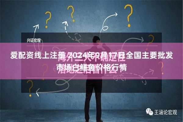 爱配资线上注册 2024年9月17日全国主要批发市场白鳝鱼价格行情