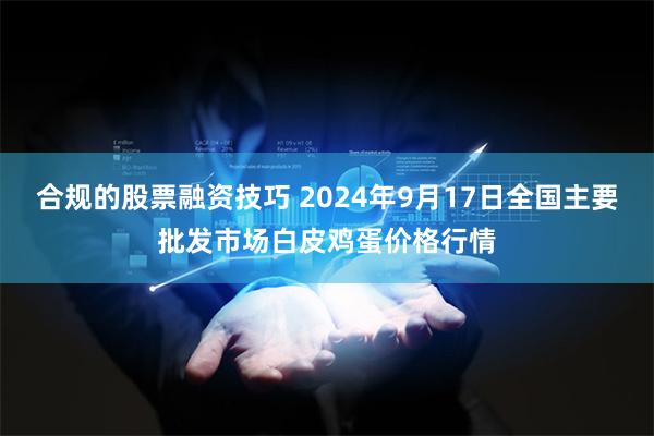 合规的股票融资技巧 2024年9月17日全国主要批发市场白皮鸡蛋价格行情