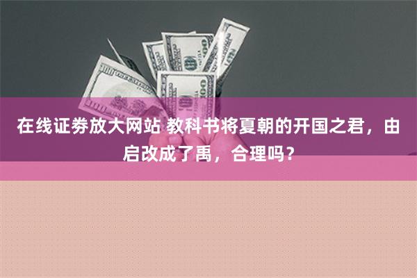 在线证劵放大网站 教科书将夏朝的开国之君，由启改成了禹，合理吗？