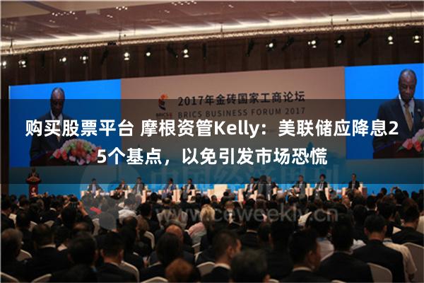 购买股票平台 摩根资管Kelly：美联储应降息25个基点，以免引发市场恐慌