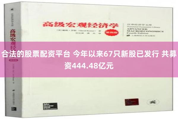 合法的股票配资平台 今年以来67只新股已发行 共募资444.48亿元