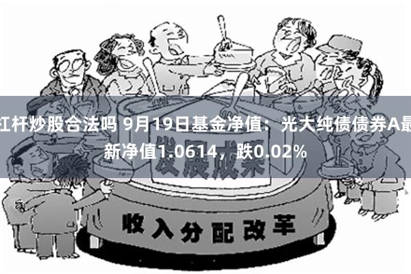 杠杆炒股合法吗 9月19日基金净值：光大纯债债券A最新净值1.0614，跌0.02%