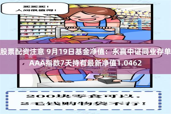 股票配资注意 9月19日基金净值：永赢中证同业存单AAA指数7天持有最新净值1.0462