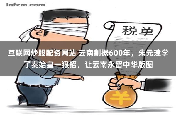 互联网炒股配资网站 云南割据600年，朱元璋学了秦始皇一狠招，让云南永留中华版图