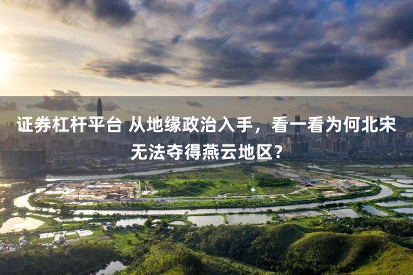 证券杠杆平台 从地缘政治入手，看一看为何北宋无法夺得燕云地区？