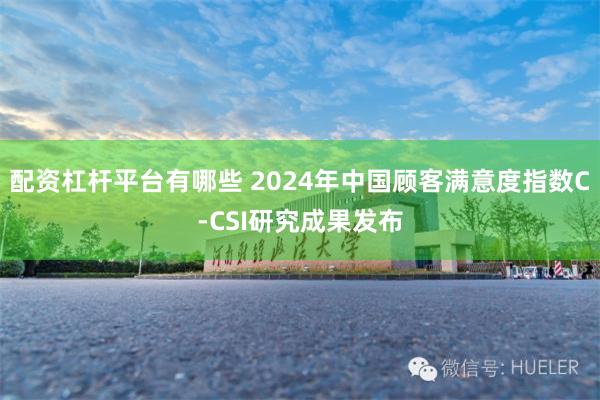 配资杠杆平台有哪些 2024年中国顾客满意度指数C-CSI研究成果发布