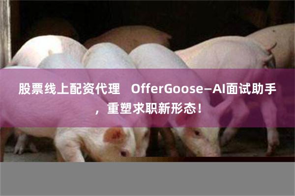 股票线上配资代理   OfferGoose—AI面试助手，重塑求职新形态！