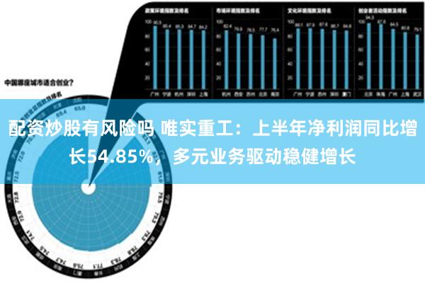 配资炒股有风险吗 唯实重工：上半年净利润同比增长54.85%，多元业务驱动稳健增长