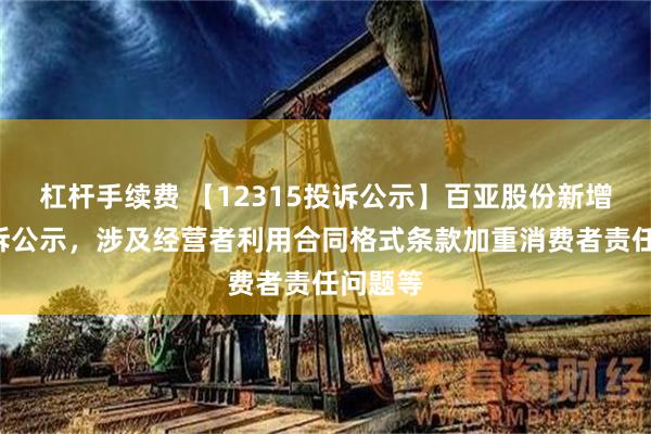 杠杆手续费 【12315投诉公示】百亚股份新增4件投诉公示，涉及经营者利用合同格式条款加重消费者责任问题等