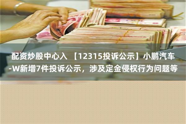 配资炒股中心入 【12315投诉公示】小鹏汽车-W新增7件投诉公示，涉及定金侵权行为问题等