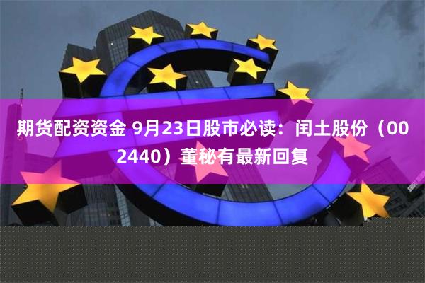 期货配资资金 9月23日股市必读：闰土股份（002440）董秘有最新回复