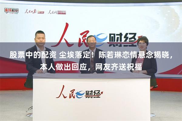 股票中的配资 尘埃落定！陈若琳恋情悬念揭晓，本人做出回应，网友齐送祝福