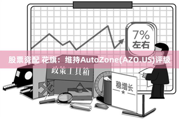 股票资配 花旗：维持AutoZone(AZO.US)评级