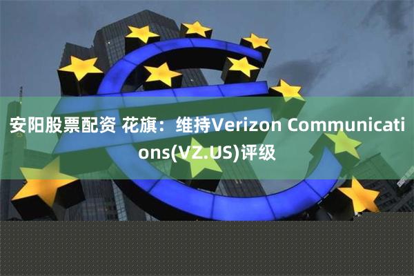 安阳股票配资 花旗：维持Verizon Communications(VZ.US)评级