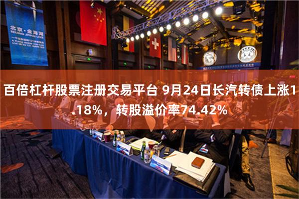 百倍杠杆股票注册交易平台 9月24日长汽转债上涨1.18%，转股溢价率74.42%