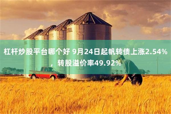 杠杆炒股平台哪个好 9月24日起帆转债上涨2.54%，转股溢价率49.92%