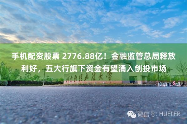 手机配资股票 2776.88亿！金融监管总局释放利好，五大行旗下资金有望涌入创投市场