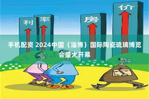 手机配资 2024中国（淄博）国际陶瓷琉璃博览会盛大开幕