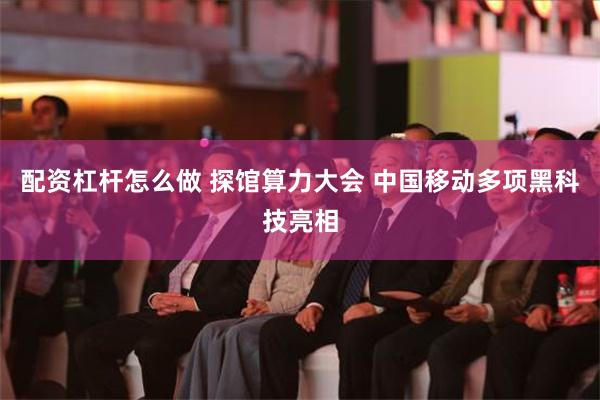 配资杠杆怎么做 探馆算力大会 中国移动多项黑科技亮相