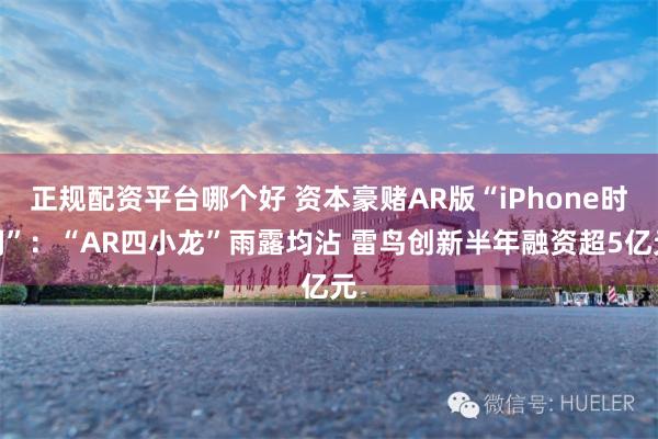 正规配资平台哪个好 资本豪赌AR版“iPhone时刻”：“AR四小龙”雨露均沾 雷鸟创新半年融资超5亿元