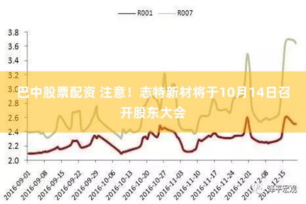 巴中股票配资 注意！志特新材将于10月14日召开股东大会