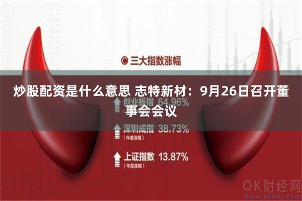 炒股配资是什么意思 志特新材：9月26日召开董事会会议