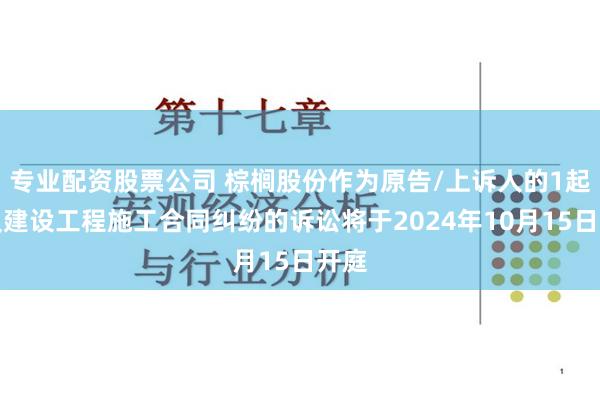 专业配资股票公司 棕榈股份作为原告/上诉人的1起涉及建设工程施工合同纠纷的诉讼将于2024年10月15日开庭