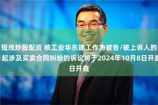 短线炒股配资 核工业华东建工作为被告/被上诉人的1起涉及买卖合同纠纷的诉讼将于2024年10月8日开庭