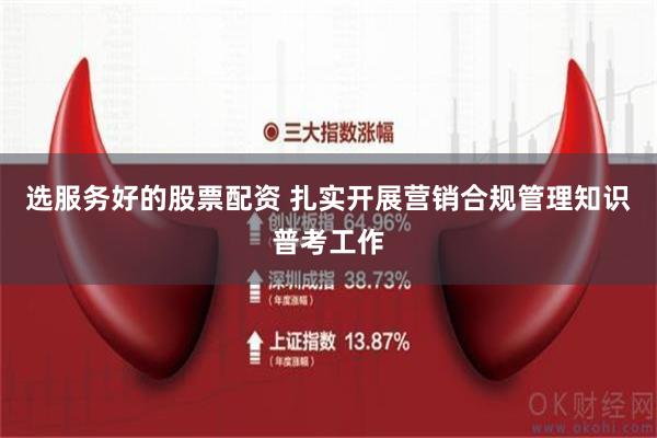 选服务好的股票配资 扎实开展营销合规管理知识普考工作