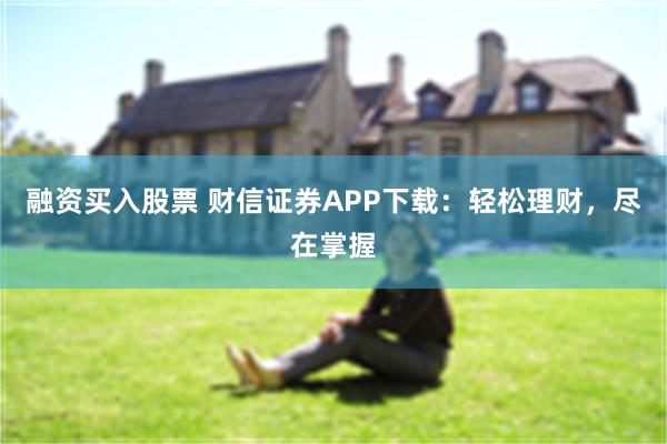 融资买入股票 财信证券APP下载：轻松理财，尽在掌握