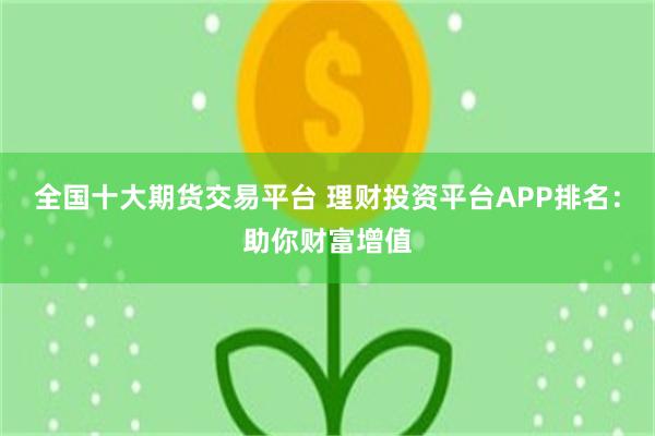 全国十大期货交易平台 理财投资平台APP排名：助你财富增值