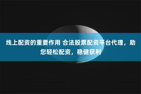 线上配资的重要作用 合法股票配资平台代理，助您轻松配资，稳健获利