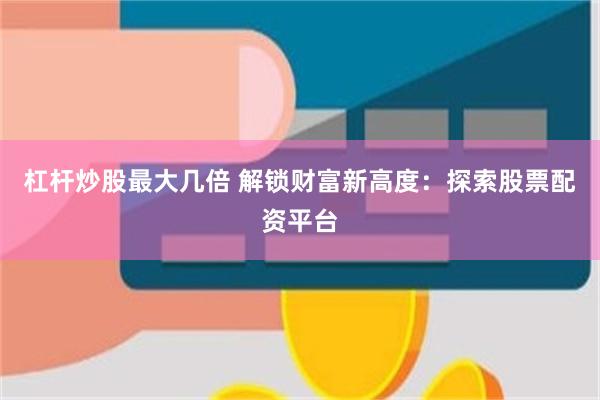 杠杆炒股最大几倍 解锁财富新高度：探索股票配资平台